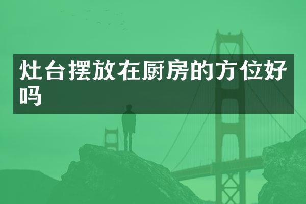 灶台摆放在厨房的方位好吗