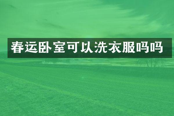 春运卧室可以洗衣服吗吗