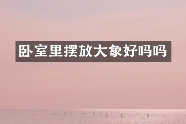 卧室里摆放大象好吗吗