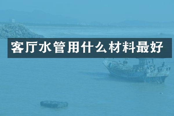 客厅水管用什么材料最好