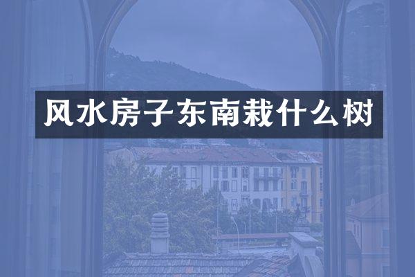 风水房子东南栽什么树