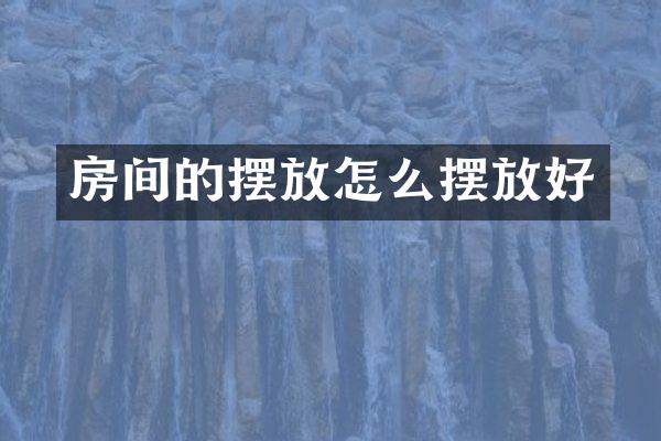 房间的摆放怎么摆放好