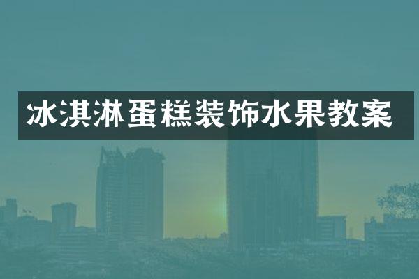 冰淇淋蛋糕装饰水果教案