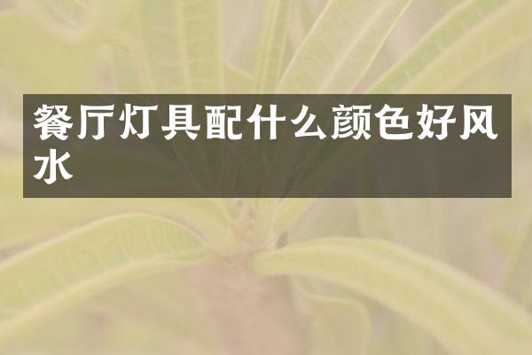 餐厅灯具配什么颜色好风水