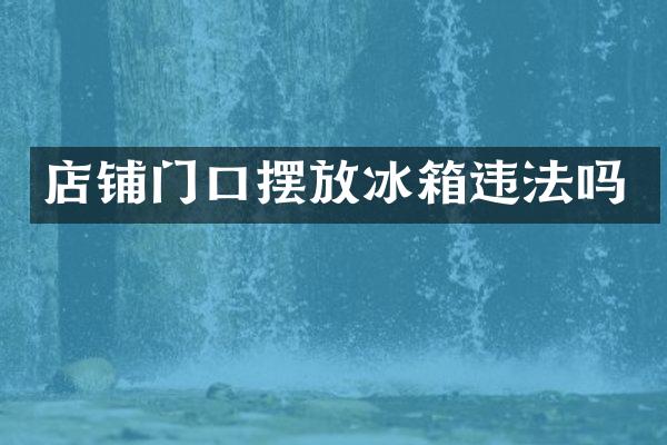 店铺门口摆放冰箱违法吗