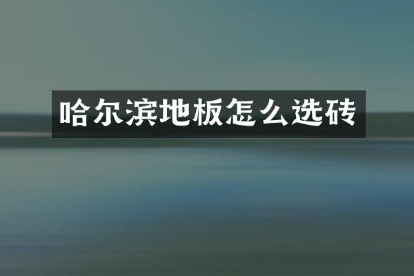哈尔滨地板怎么选砖