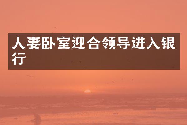 人妻卧室迎合领导进入银行