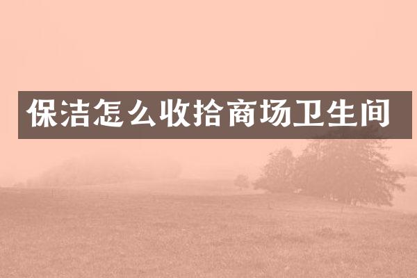 保洁怎么收拾商场卫生间