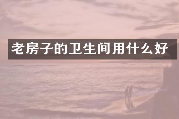 老房子的卫生间用什么好