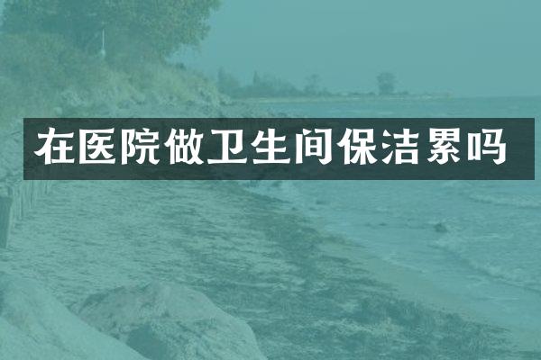 在医院做卫生间保洁累吗