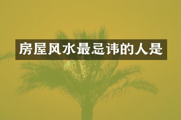 房屋风水最忌讳的人是