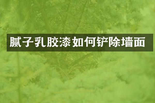 腻子乳胶漆如何铲除墙面