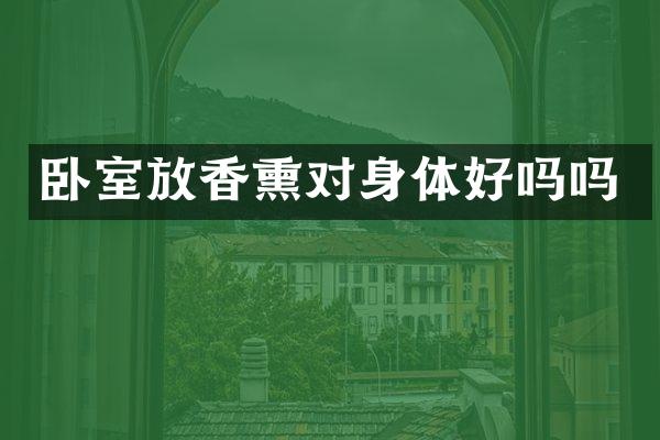 卧室放香熏对身体好吗吗