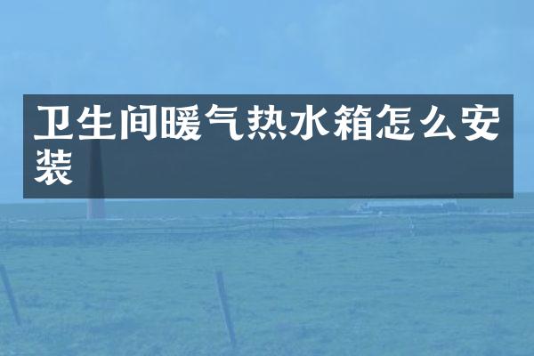 卫生间暖气热水箱怎么安装