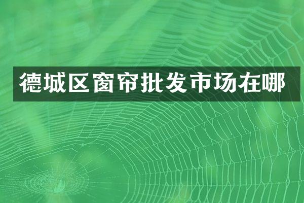 德城区窗帘批发市场在哪