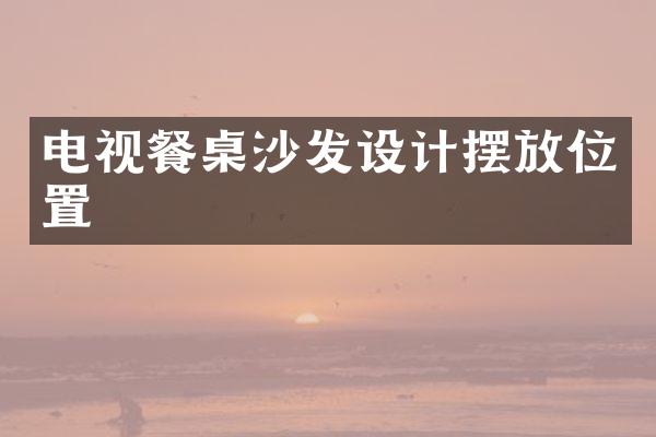 电视餐桌沙发设计摆放位置