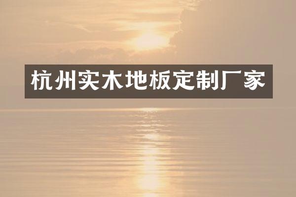 杭州实木地板定制厂家