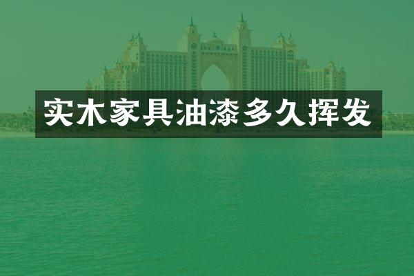 实木家具油漆多久挥发