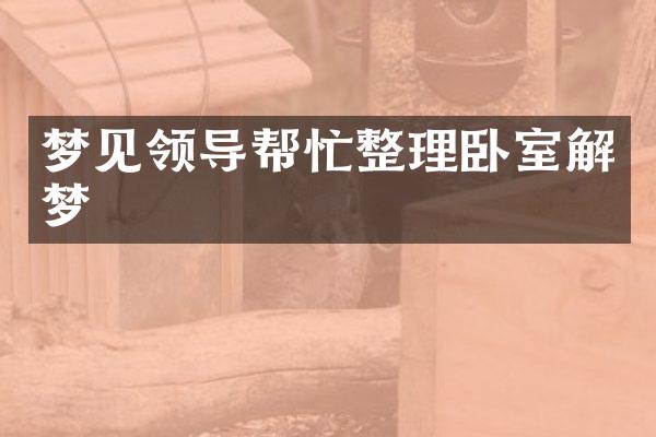 梦见领导帮忙整理卧室解梦