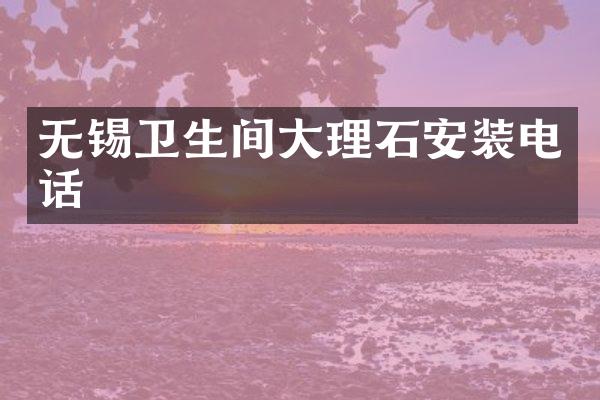 无锡卫生间大理石安装电话