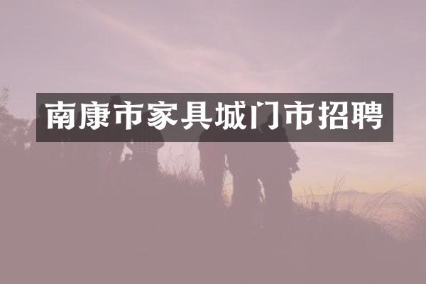 南康市家具城门市招聘