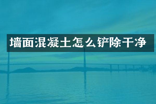 墙面混凝土怎么铲除干净