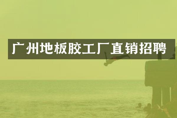 广州地板胶工厂直销招聘