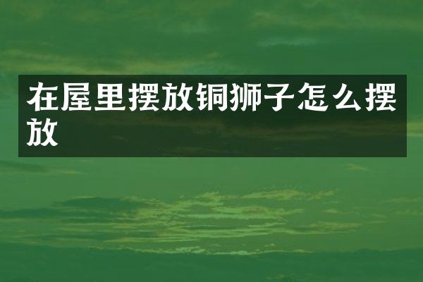 在屋里摆放铜狮子怎么摆放