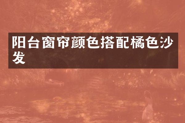 阳台窗帘颜色搭配橘色沙发