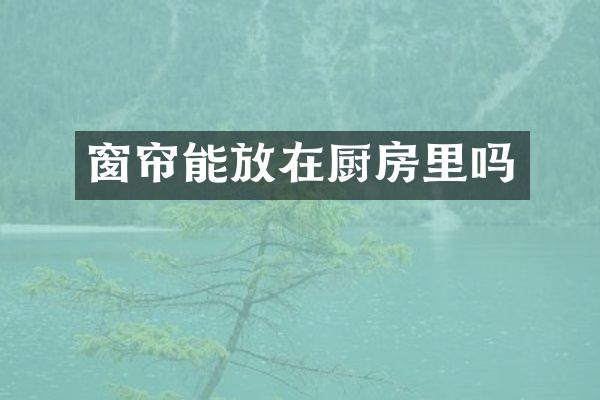 窗帘能放在厨房里吗