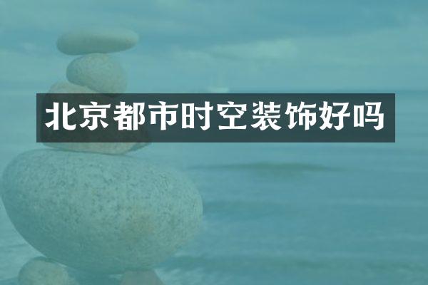 北京都市时空装饰好吗