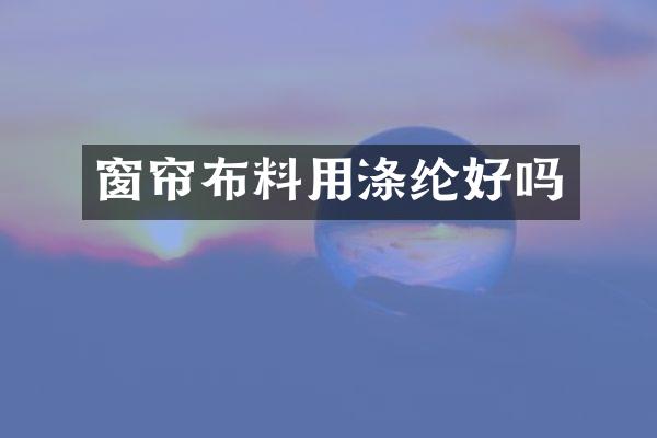 窗帘布料用涤纶好吗