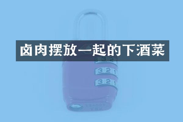 卤肉摆放一起的下酒菜