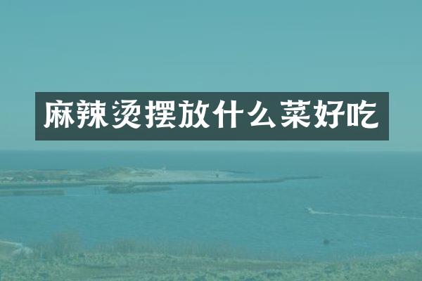 麻辣烫摆放什么菜好吃