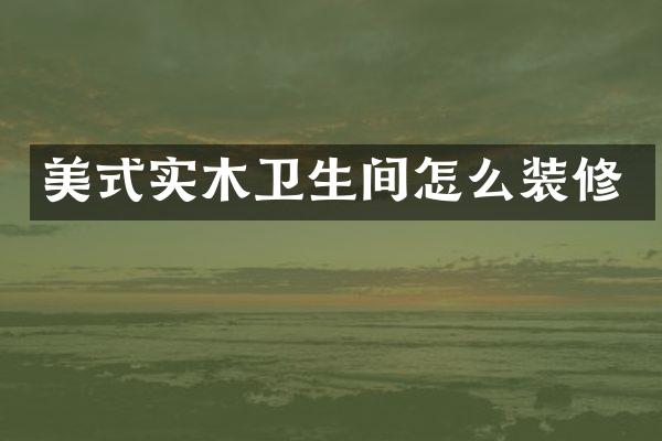 美式实木卫生间怎么装修