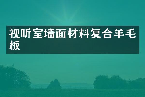 视听室墙面材料复合羊毛板