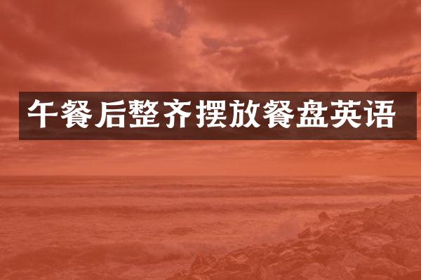 午餐后整齐摆放餐盘英语