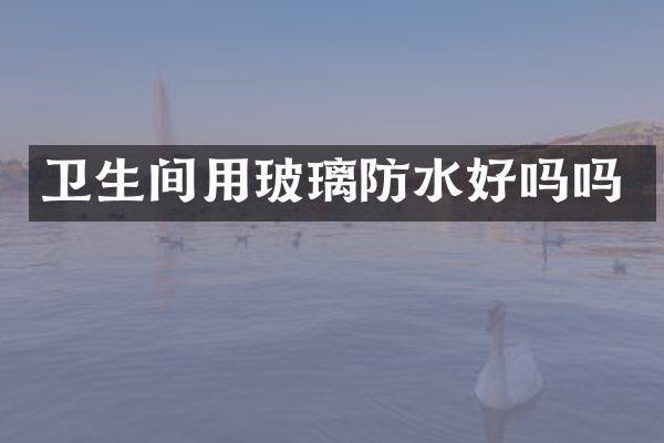 卫生间用玻璃防水好吗吗