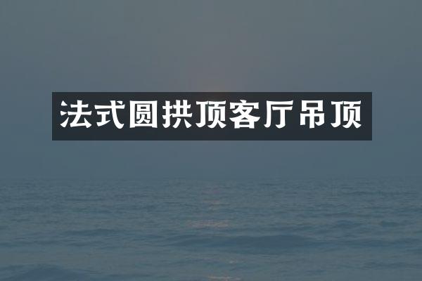 法式圆拱顶客厅吊顶