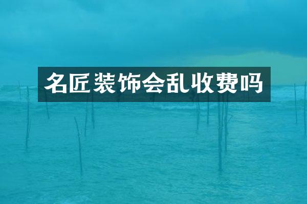 名匠装饰会乱收费吗