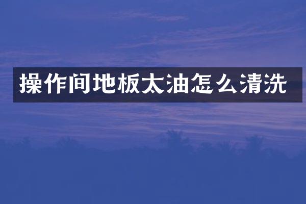操作间地板太油怎么清洗