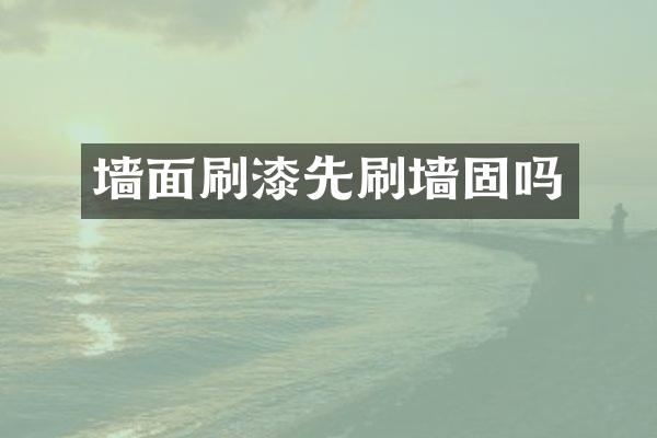 墙面刷漆先刷墙固吗