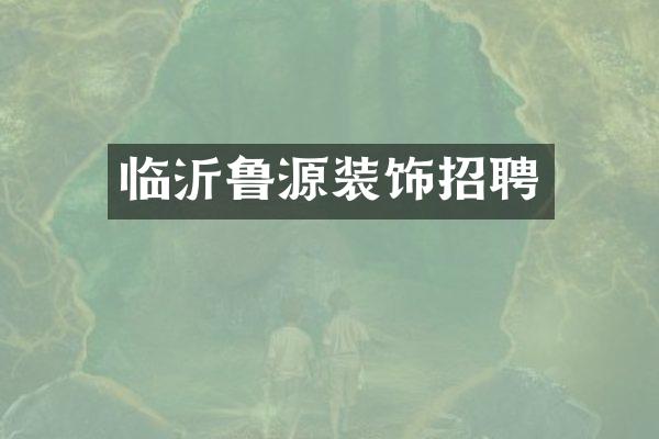 临沂鲁源装饰招聘