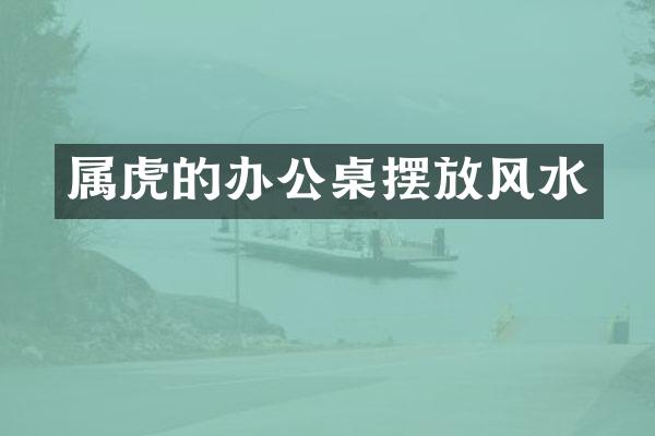 属虎的办公桌摆放风水