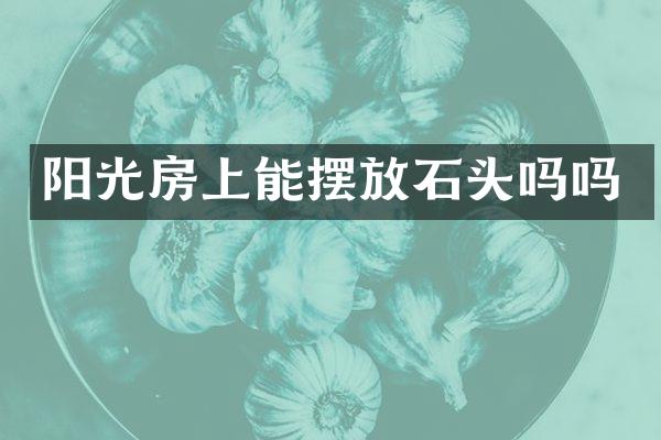 阳光房上能摆放石头吗吗