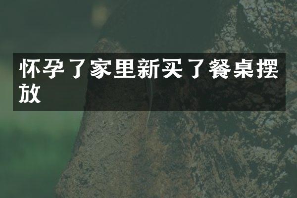 怀孕了家里新买了餐桌摆放