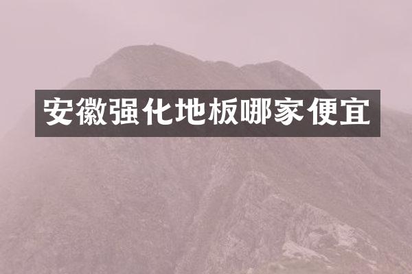 安徽强化地板哪家便宜