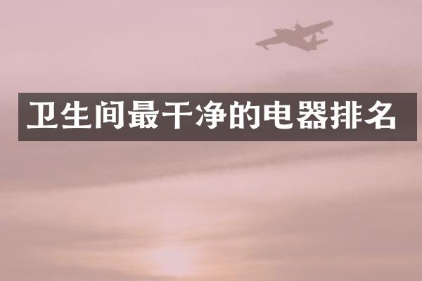 卫生间最干净的电器排名