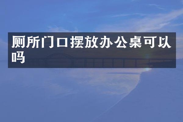 厕所门口摆放办公桌可以吗