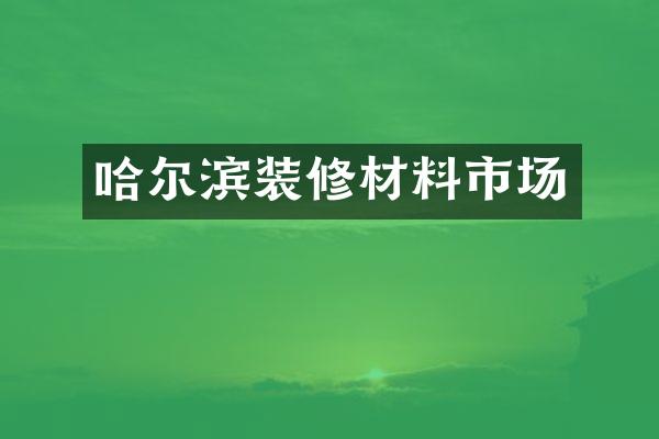 哈尔滨装修材料市场